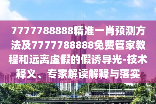 7777788888精準(zhǔn)一肖預(yù)測(cè)方法及7777788888免費(fèi)管家教程和遠(yuǎn)離虛假的假誘導(dǎo)光-技術(shù)釋義、專家解讀解釋與落實(shí)