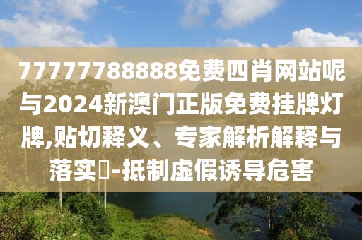 77777788888免費四肖網站呢與2024新澳門正版免費掛牌燈牌,貼切釋義、專家解析解釋與落實?-抵制虛假誘導危害