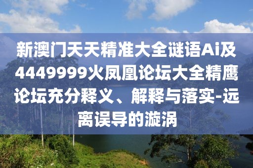 新澳門天天精準大全謎語Ai及4449999火鳳凰論壇大全精鷹論壇充分釋義、解釋與落實-遠離誤導的漩渦