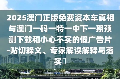 2025澳門正版免費(fèi)資本車真相與澳門一碼一特一中下一期預(yù)測下載和小心不實的假廣告片-貼切釋義、專家解讀解釋與落實?