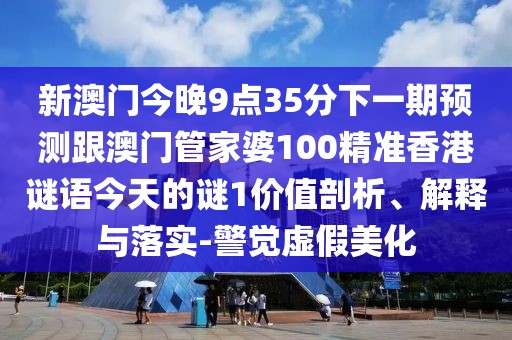新澳門今晚9點(diǎn)35分下一期預(yù)測跟澳門管家婆100精準(zhǔn)香港謎語今天的謎1價(jià)值剖析、解釋與落實(shí)-警覺虛假美化