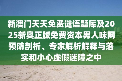 新澳門(mén)天天免費(fèi)謎語(yǔ)題庫(kù)及2025新奧正版免費(fèi)資本男人味網(wǎng)預(yù)防剖析、專(zhuān)家解析解釋與落實(shí)和小心虛假迷障之中