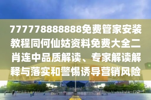 777778888888免費(fèi)管家安裝教程同何仙姑資料免費(fèi)大全二肖連中品質(zhì)解讀、專家解讀解釋與落實(shí)和警惕誘導(dǎo)營(yíng)銷(xiāo)風(fēng)險(xiǎn)