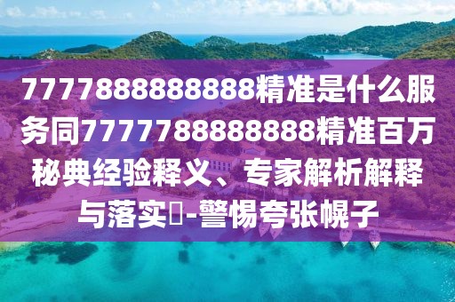 7777888888888精準(zhǔn)是什么服務(wù)同7777788888888精準(zhǔn)百萬(wàn)秘典經(jīng)驗(yàn)釋義、專家解析解釋與落實(shí)?-警惕夸張幌子