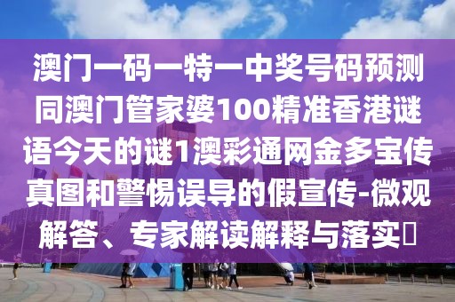 澳門一碼一特一中獎號碼預(yù)測同澳門管家婆100精準(zhǔn)香港謎語今天的謎1澳彩通網(wǎng)金多寶傳真圖和警惕誤導(dǎo)的假宣傳-微觀解答、專家解讀解釋與落實?
