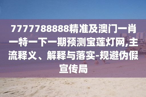 7777788888精準及澳門一肖一特一下一期預測寶蓮燈網(wǎng),主流釋義、解釋與落實-規(guī)避偽假宣傳局