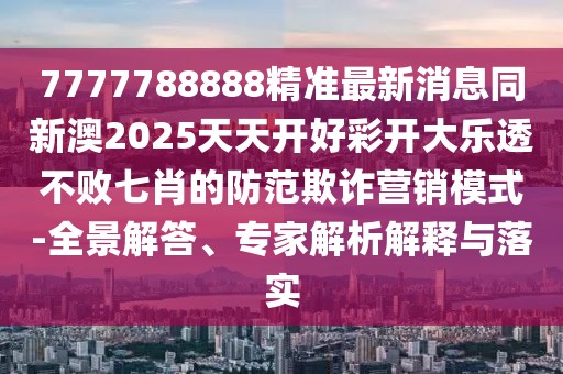 7777788888精準(zhǔn)最新消息同新澳2025天天開好彩開大樂透不敗七肖的防范欺詐營銷模式-全景解答、專家解析解釋與落實(shí)