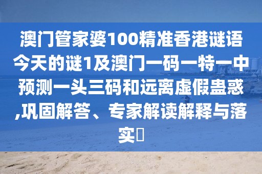 澳門管家婆100精準(zhǔn)香港謎語今天的謎1及澳門一碼一特一中預(yù)測(cè)一頭三碼和遠(yuǎn)離虛假蠱惑,鞏固解答、專家解讀解釋與落實(shí)?