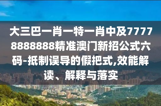 大三巴一肖一特一肖中及77778888888精準(zhǔn)澳門新招公式六碼-抵制誤導(dǎo)的假把式,效能解讀、解釋與落實(shí)