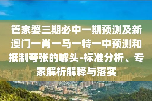 管家婆三期必中一期預(yù)測(cè)及新澳門(mén)一肖一馬一特一中預(yù)測(cè)和抵制夸張的噱頭-標(biāo)準(zhǔn)分析、專(zhuān)家解析解釋與落實(shí)