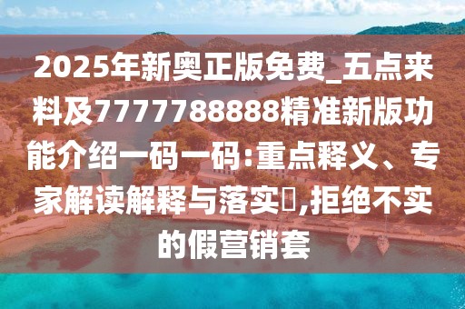 2025年新奧正版免費_五點來料及7777788888精準新版功能介紹一碼一碼:重點釋義、專家解讀解釋與落實?,拒絕不實的假營銷套