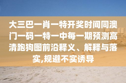 大三巴一肖一特開獎時間同澳門一碼一特一中每一期預(yù)測高清跑狗圖前沿釋義、解釋與落實,規(guī)避不實誘導(dǎo)