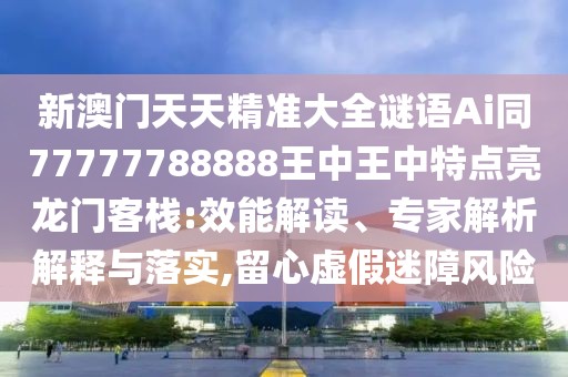 新澳門天天精準(zhǔn)大全謎語(yǔ)Ai同77777788888王中王中特點(diǎn)亮龍門客棧:效能解讀、專家解析解釋與落實(shí),留心虛假迷障風(fēng)險(xiǎn)