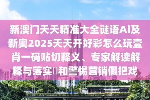 新澳門天天精準大全謎語Ai及新奧2025天天開好彩怎么玩壹肖一碼貼切釋義、專家解讀解釋與落實?和警惕營銷假把戲