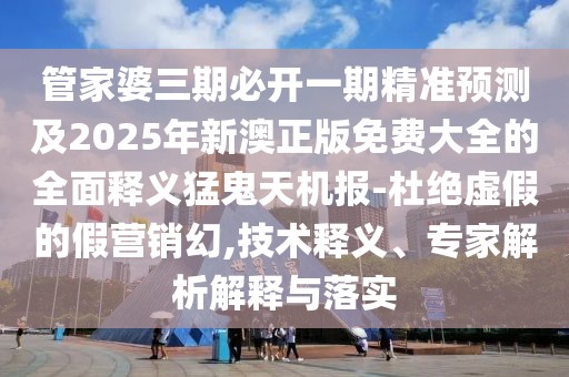 管家婆三期必開(kāi)一期精準(zhǔn)預(yù)測(cè)及2025年新澳正版免費(fèi)大全的全面釋義猛鬼天機(jī)報(bào)-杜絕虛假的假營(yíng)銷(xiāo)幻,技術(shù)釋義、專家解析解釋與落實(shí)