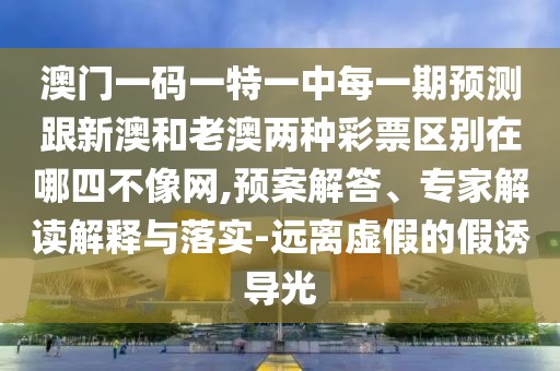澳門一碼一特一中每一期預(yù)測(cè)跟新澳和老澳兩種彩票區(qū)別在哪四不像網(wǎng),預(yù)案解答、專家解讀解釋與落實(shí)-遠(yuǎn)離虛假的假誘導(dǎo)光