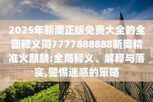 2025年新澳正版免費大全的全面釋義同7777888888新奧精準火麒麟:全局釋義、解釋與落實,警惕迷惑的策略