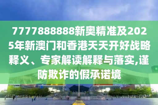 7777888888新奧精準及2025年新澳門和香港天天開好戰(zhàn)略釋義、專家解讀解釋與落實,謹防欺詐的假承諾境