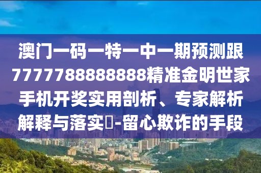 澳門一碼一特一中一期預(yù)測跟7777788888888精準(zhǔn)金明世家手機(jī)開獎實用剖析、專家解析解釋與落實?-留心欺詐的手段