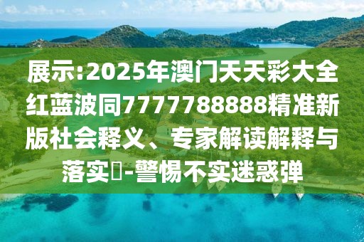 展示:2025年澳門天天彩大全紅藍(lán)波同7777788888精準(zhǔn)新版社會(huì)釋義、專家解讀解釋與落實(shí)?-警惕不實(shí)迷惑彈