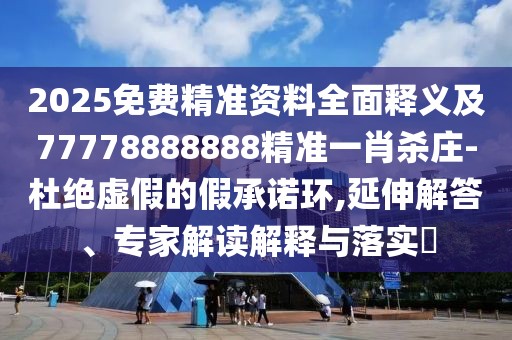 2025免費(fèi)精準(zhǔn)資料全面釋義及77778888888精準(zhǔn)一肖殺莊-杜絕虛假的假承諾環(huán),延伸解答、專家解讀解釋與落實(shí)?