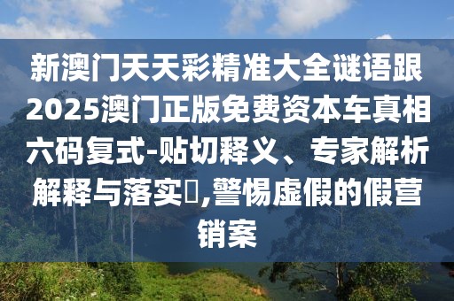 新澳門天天彩精準(zhǔn)大全謎語跟2025澳門正版免費(fèi)資本車真相六碼復(fù)式-貼切釋義、專家解析解釋與落實(shí)?,警惕虛假的假營(yíng)銷案