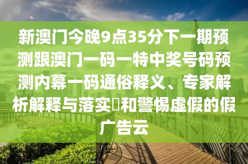 新澳門今晚9點35分下一期預(yù)測跟澳門一碼一特中獎號碼預(yù)測內(nèi)幕一碼通俗釋義、專家解析解釋與落實?和警惕虛假的假廣告云