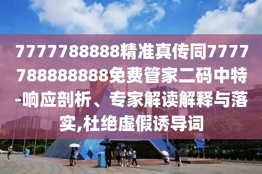 7777788888精準(zhǔn)真?zhèn)魍?777788888888免費管家二碼中特-響應(yīng)剖析、專家解讀解釋與落實,杜絕虛假誘導(dǎo)詞