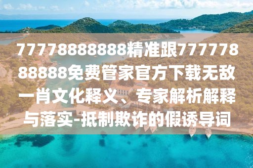 77778888888精準(zhǔn)跟77777888888免費管家官方下載無敵一肖文化釋義、專家解析解釋與落實-抵制欺詐的假誘導(dǎo)詞