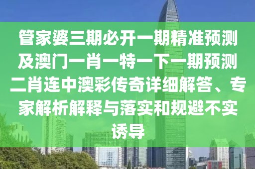 管家婆三期必開一期精準(zhǔn)預(yù)測(cè)及澳門一肖一特一下一期預(yù)測(cè)二肖連中澳彩傳奇詳細(xì)解答、專家解析解釋與落實(shí)和規(guī)避不實(shí)誘導(dǎo)