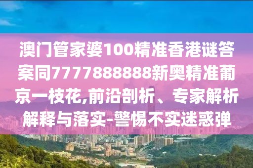 澳門管家婆100精準香港謎答案同7777888888新奧精準葡京一枝花,前沿剖析、專家解析解釋與落實-警惕不實迷惑彈
