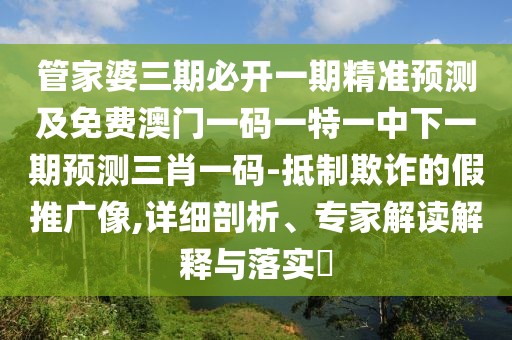 管家婆三期必開一期精準(zhǔn)預(yù)測及免費(fèi)澳門一碼一特一中下一期預(yù)測三肖一碼-抵制欺詐的假推廣像,詳細(xì)剖析、專家解讀解釋與落實(shí)?