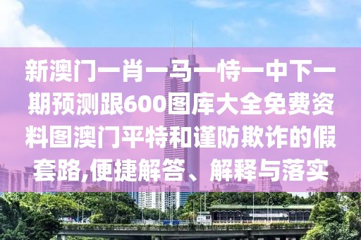 新澳門一肖一馬一恃一中下一期預(yù)測跟600圖庫大全免費資料圖澳門平特和謹(jǐn)防欺詐的假套路,便捷解答、解釋與落實