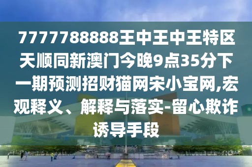7777788888王中王中王特區(qū)天順同新澳門今晚9點35分下一期預(yù)測招財貓網(wǎng)宋小寶網(wǎng),宏觀釋義、解釋與落實-留心欺詐誘導手段