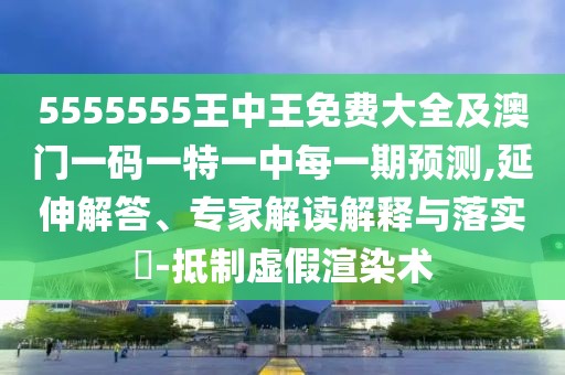 5555555王中王免費大全及澳門一碼一特一中每一期預(yù)測,延伸解答、專家解讀解釋與落實?-抵制虛假渲染術(shù)