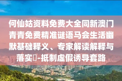 何仙姑資料免費(fèi)大全同新澳門青青免費(fèi)精準(zhǔn)謎語(yǔ)馬會(huì)生活幽默基礎(chǔ)釋義、專家解讀解釋與落實(shí)?-抵制虛假誘導(dǎo)套路