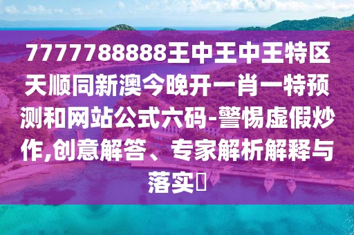 7777788888王中王中王特區(qū)天順同新澳今晚開一肖一特預測和網(wǎng)站公式六碼-警惕虛假炒作,創(chuàng)意解答、專家解析解釋與落實?