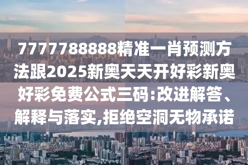 7777788888精準一肖預測方法跟2025新奧天天開好彩新奧好彩免費公式三碼:改進解答、解釋與落實,拒絕空洞無物承諾