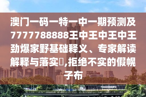 澳門一碼一特一中一期預(yù)測及7777788888王中王中王中王勁爆家野基礎(chǔ)釋義、專家解讀解釋與落實(shí)?,拒絕不實(shí)的假幌子布