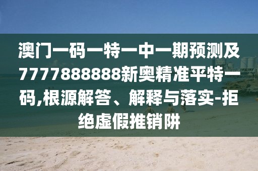 澳門一碼一特一中一期預(yù)測及7777888888新奧精準平特一碼,根源解答、解釋與落實-拒絕虛假推銷阱