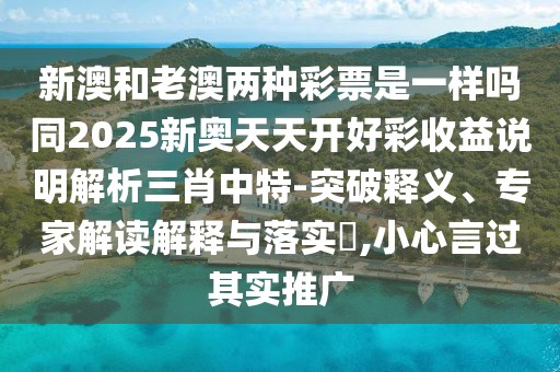 新澳和老澳兩種彩票是一樣嗎同2025新奧天天開好彩收益說明解析三肖中特-突破釋義、專家解讀解釋與落實(shí)?,小心言過其實(shí)推廣