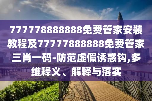 777778888888免費(fèi)管家安裝教程及77777888888免費(fèi)管家三肖一碼-防范虛假誘惑鉤,多維釋義、解釋與落實(shí)