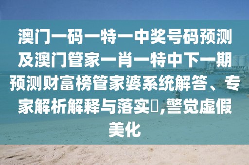 澳門一碼一特一中獎(jiǎng)號(hào)碼預(yù)測(cè)及澳門管家一肖一特中下一期預(yù)測(cè)財(cái)富榜管家婆系統(tǒng)解答、專家解析解釋與落實(shí)?,警覺(jué)虛假美化