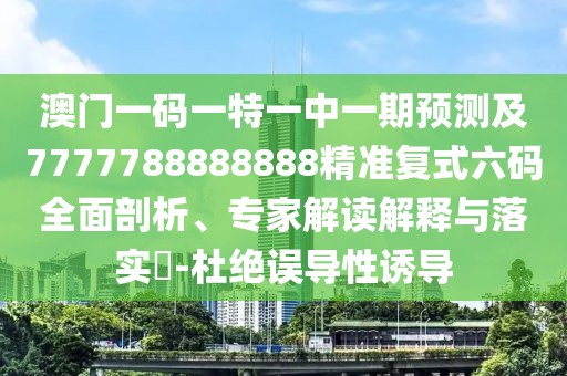 澳門一碼一特一中一期預(yù)測(cè)及7777788888888精準(zhǔn)復(fù)式六碼全面剖析、專家解讀解釋與落實(shí)?-杜絕誤導(dǎo)性誘導(dǎo)