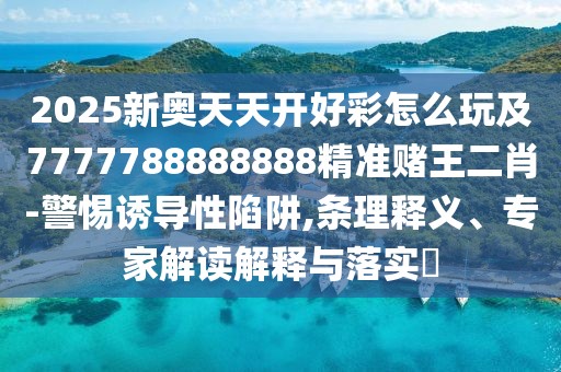 2025新奧天天開好彩怎么玩及7777788888888精準(zhǔn)賭王二肖-警惕誘導(dǎo)性陷阱,條理釋義、專家解讀解釋與落實(shí)?