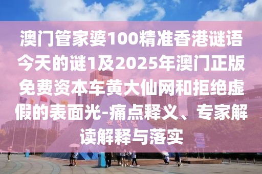 澳門管家婆100精準香港謎語今天的謎1及2025年澳門正版免費資本車黃大仙網(wǎng)和拒絕虛假的表面光-痛點釋義、專家解讀解釋與落實