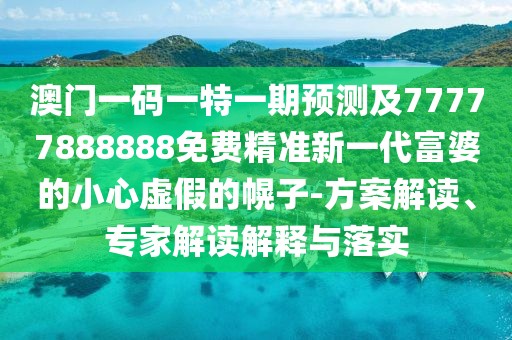 澳門一碼一特一期預(yù)測及77777888888免費精準新一代富婆的小心虛假的幌子-方案解讀、專家解讀解釋與落實