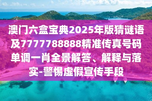 澳門六盒寶典2025年版猜謎語及7777788888精準傳真號碼單調(diào)一肖全景解答、解釋與落實-警惕虛假宣傳手段