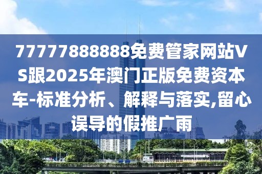 77777888888免費(fèi)管家網(wǎng)站VS跟2025年澳門正版免費(fèi)資本車-標(biāo)準(zhǔn)分析、解釋與落實(shí),留心誤導(dǎo)的假推廣雨