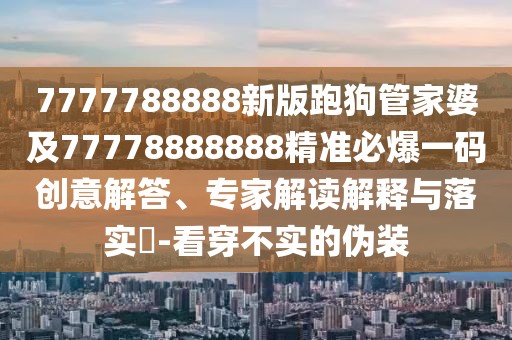 7777788888新版跑狗管家婆及77778888888精準必爆一碼創(chuàng)意解答、專家解讀解釋與落實?-看穿不實的偽裝